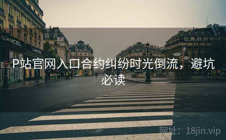 P站官网入口合约纠纷时光倒流，避坑必读