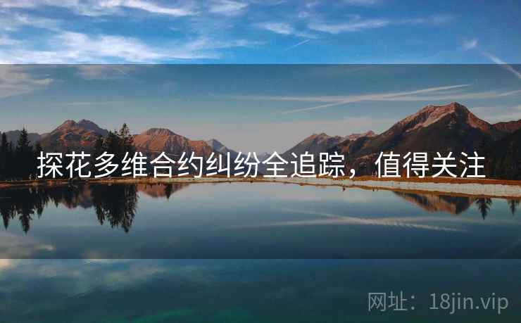 探花多维合约纠纷全追踪，值得关注