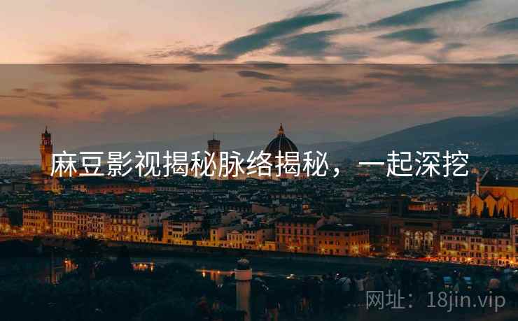 麻豆影视揭秘脉络揭秘，一起深挖