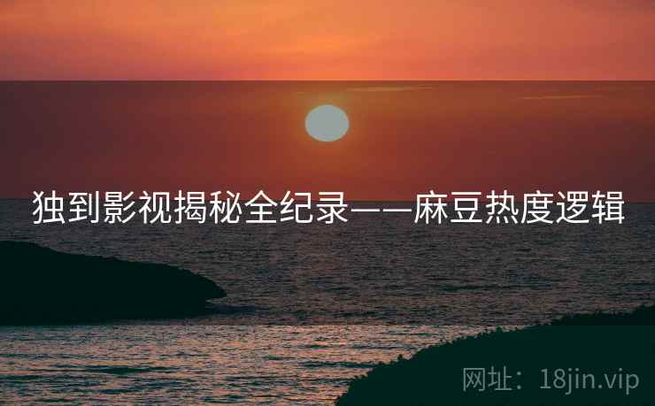 独到影视揭秘全纪录——麻豆热度逻辑