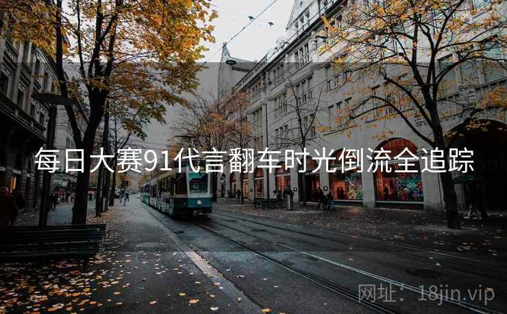 每日大赛91代言翻车时光倒流全追踪