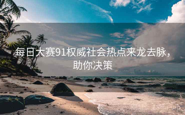 每日大赛91权威社会热点来龙去脉，助你决策