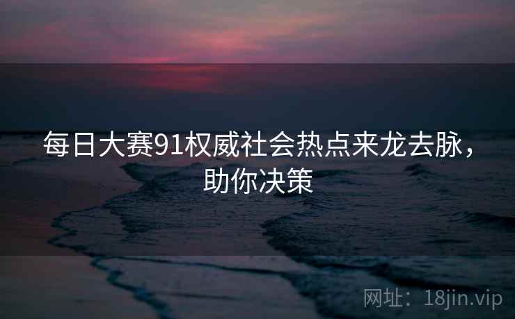 每日大赛91权威社会热点来龙去脉，助你决策