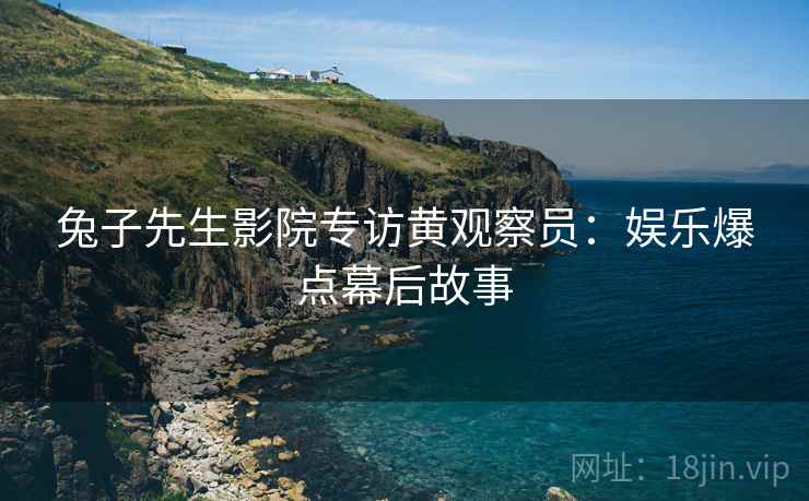 兔子先生影院专访黄观察员：娱乐爆点幕后故事