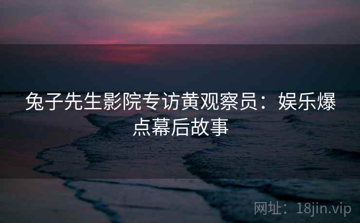 兔子先生影院专访黄观察员：娱乐爆点幕后故事