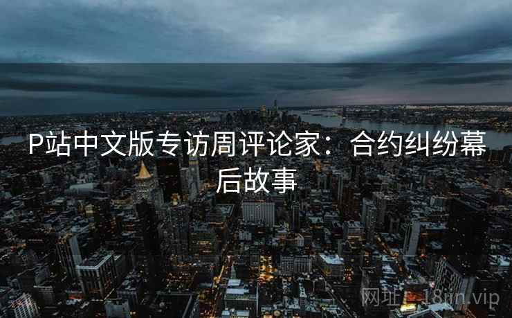 P站中文版专访周评论家：合约纠纷幕后故事