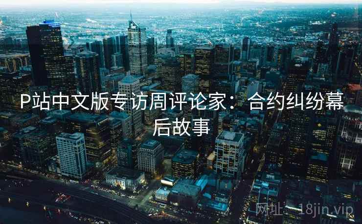P站中文版专访周评论家：合约纠纷幕后故事