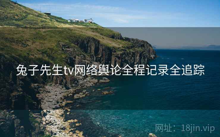 兔子先生tv网络舆论全程记录全追踪
