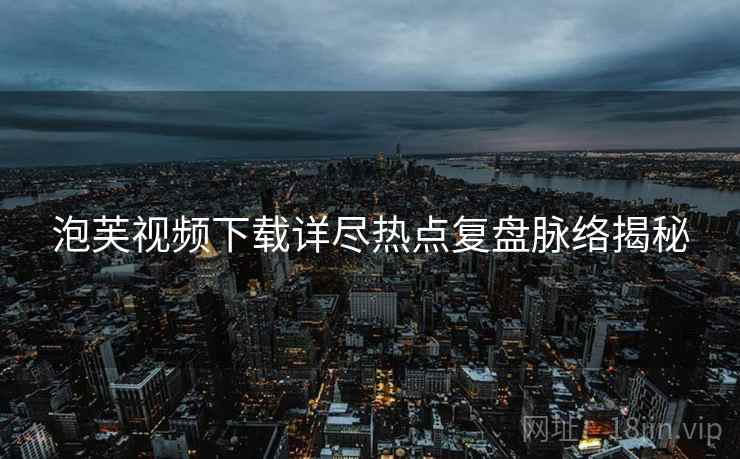 泡芙视频下载详尽热点复盘脉络揭秘