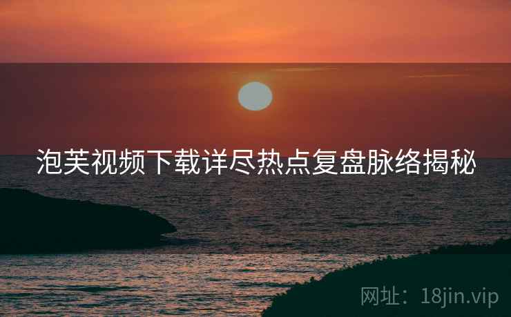泡芙视频下载详尽热点复盘脉络揭秘