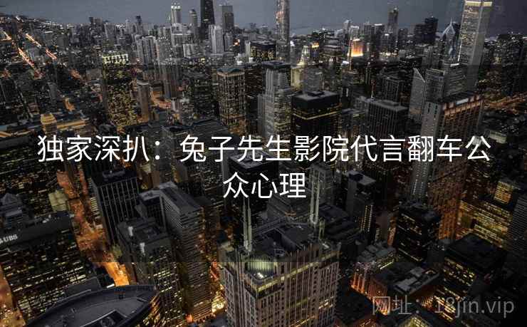 独家深扒：兔子先生影院代言翻车公众心理