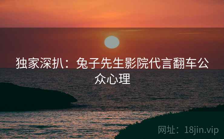 独家深扒：兔子先生影院代言翻车公众心理