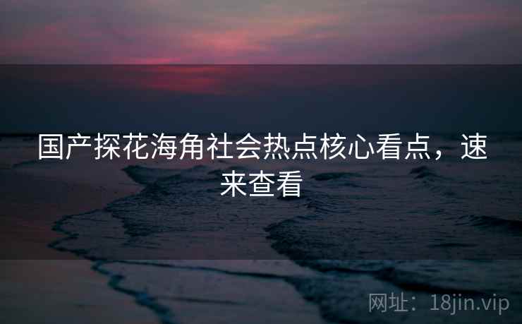 国产探花海角社会热点核心看点，速来查看