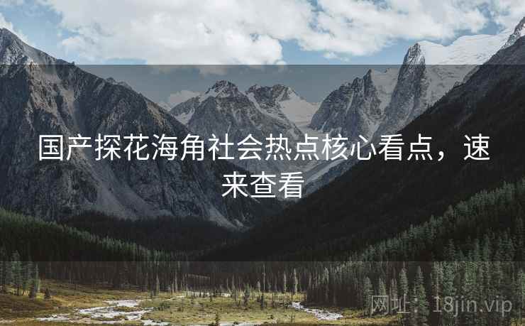 国产探花海角社会热点核心看点，速来查看