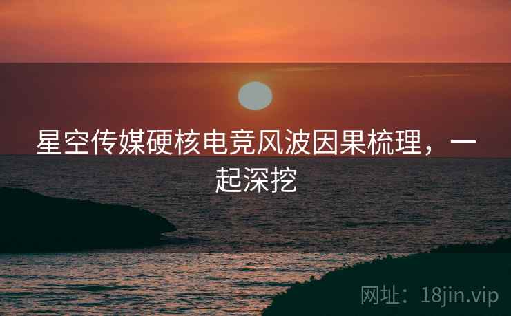 星空传媒硬核电竞风波因果梳理，一起深挖