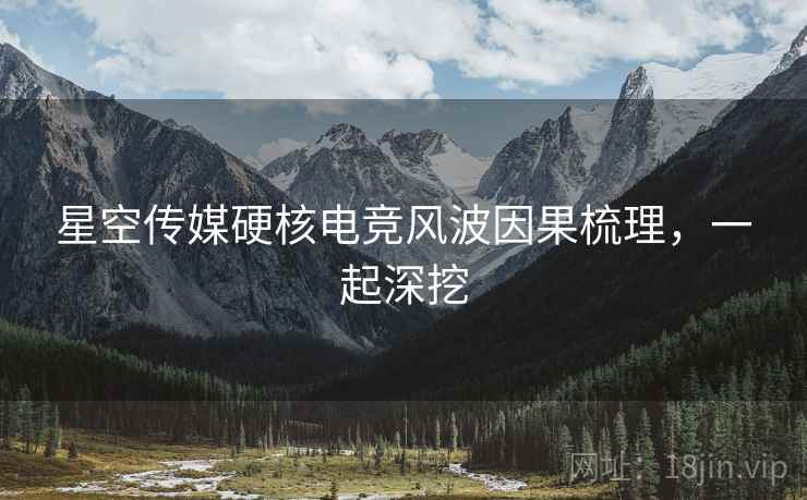星空传媒硬核电竞风波因果梳理，一起深挖