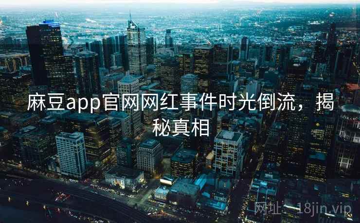 麻豆app官网网红事件时光倒流，揭秘真相