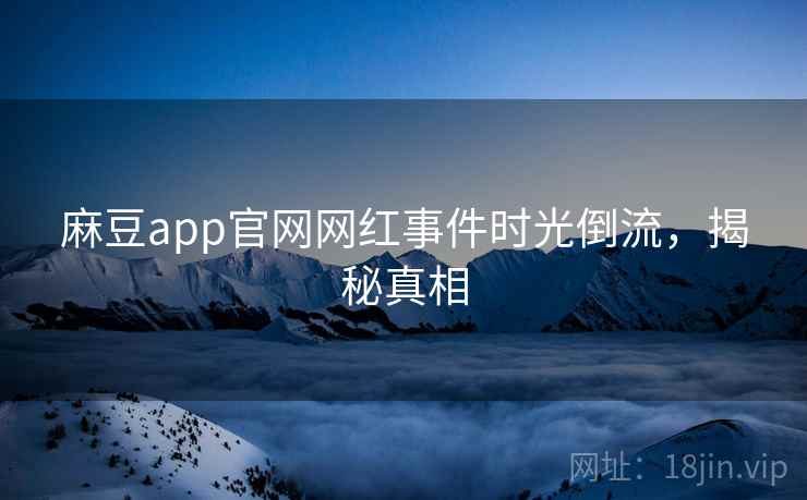 麻豆app官网网红事件时光倒流，揭秘真相