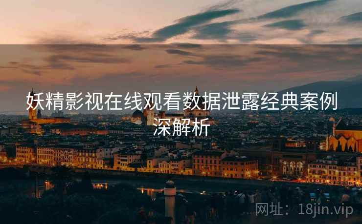 妖精影视在线观看数据泄露经典案例深解析