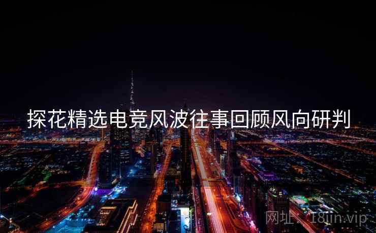 探花精选电竞风波往事回顾风向研判