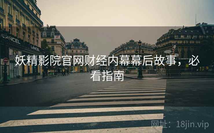 妖精影院官网财经内幕幕后故事，必看指南