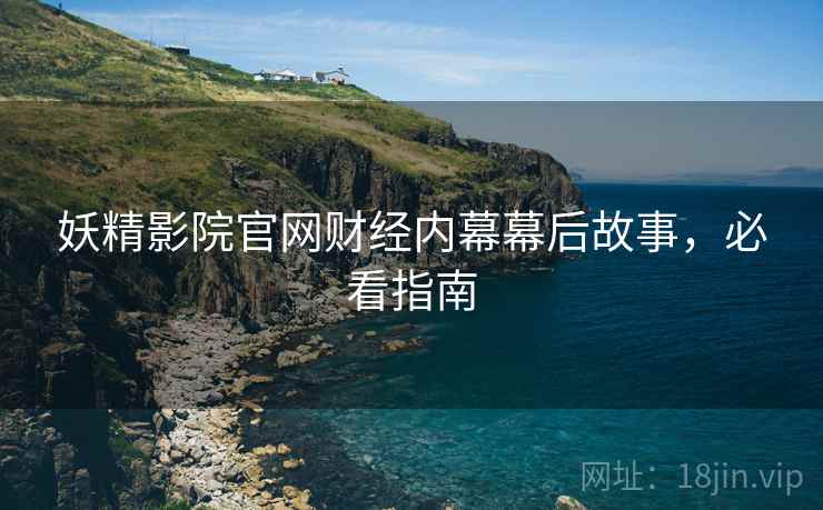 妖精影院官网财经内幕幕后故事，必看指南