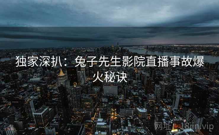 独家深扒：兔子先生影院直播事故爆火秘诀