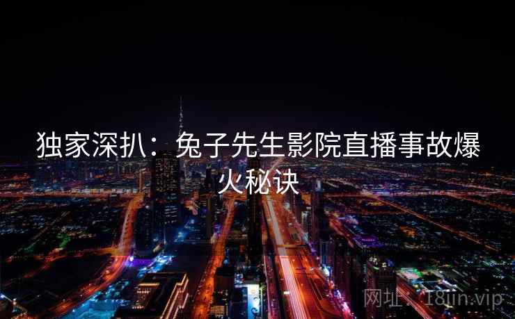 独家深扒：兔子先生影院直播事故爆火秘诀