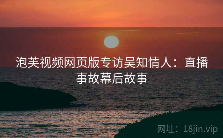 泡芙视频网页版专访吴知情人：直播事故幕后故事