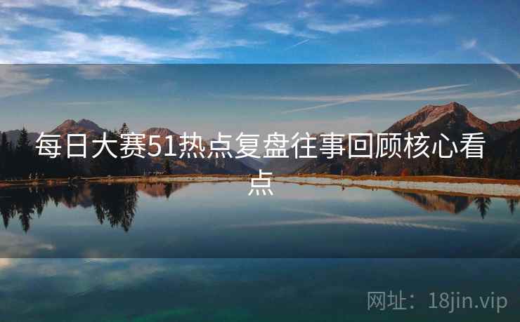每日大赛51热点复盘往事回顾核心看点