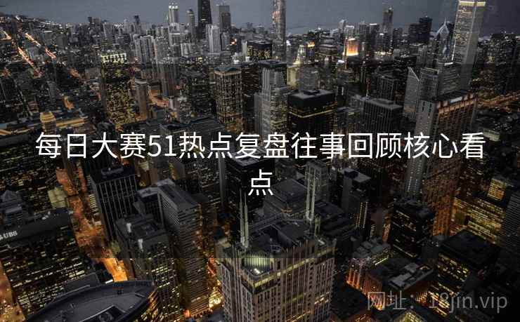 每日大赛51热点复盘往事回顾核心看点