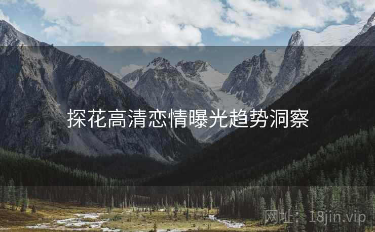 探花高清恋情曝光趋势洞察