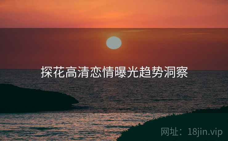 探花高清恋情曝光趋势洞察
