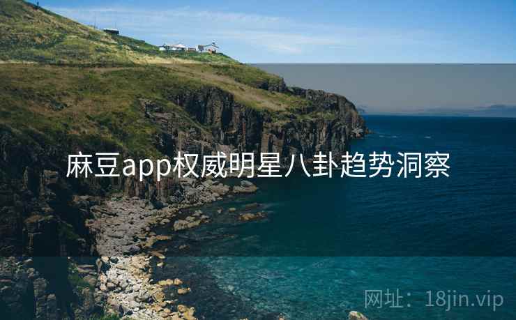 麻豆app权威明星八卦趋势洞察