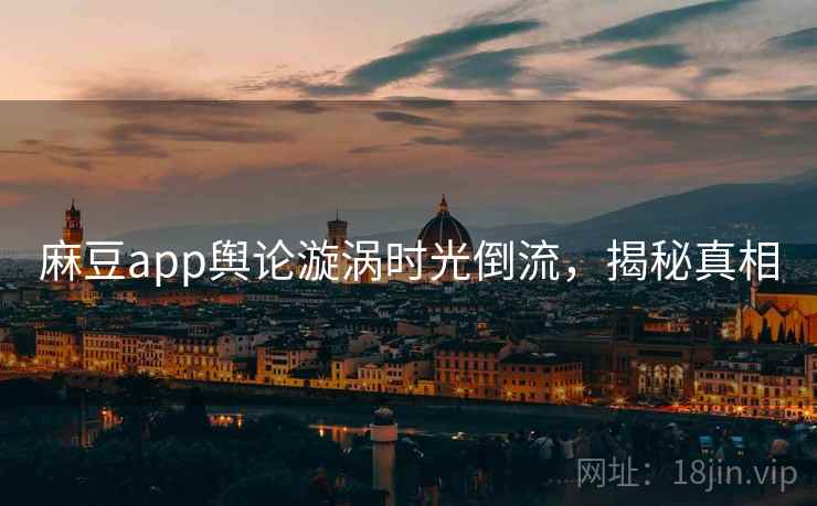 麻豆app舆论漩涡时光倒流，揭秘真相