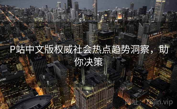 P站中文版权威社会热点趋势洞察，助你决策