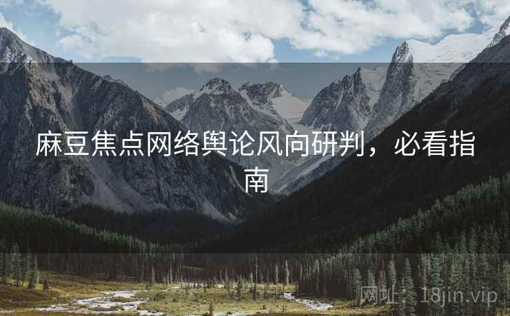 麻豆焦点网络舆论风向研判，必看指南