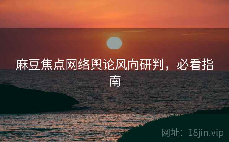 麻豆焦点网络舆论风向研判，必看指南