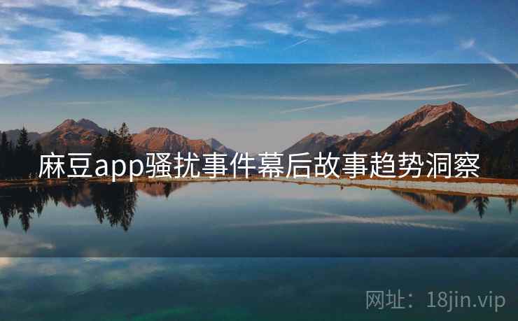 麻豆app骚扰事件幕后故事趋势洞察