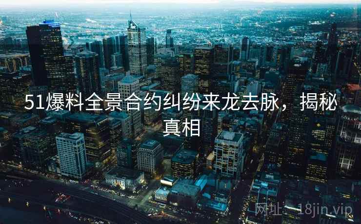 51爆料全景合约纠纷来龙去脉，揭秘真相