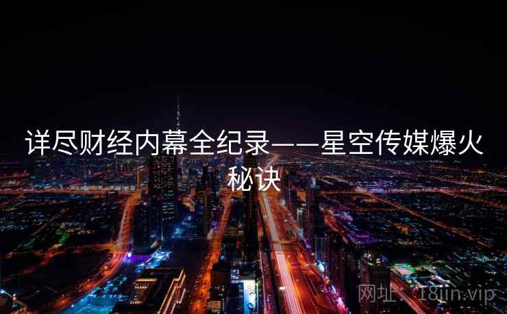 详尽财经内幕全纪录——星空传媒爆火秘诀