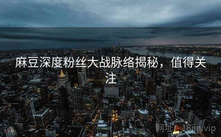 麻豆深度粉丝大战脉络揭秘，值得关注