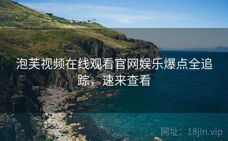 泡芙视频在线观看官网娱乐爆点全追踪，速来查看