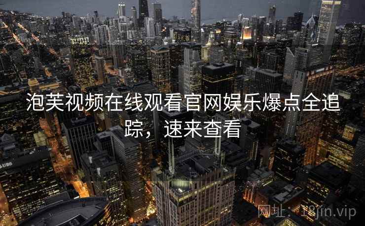 泡芙视频在线观看官网娱乐爆点全追踪，速来查看