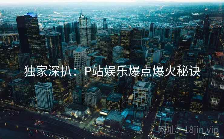 独家深扒：P站娱乐爆点爆火秘诀