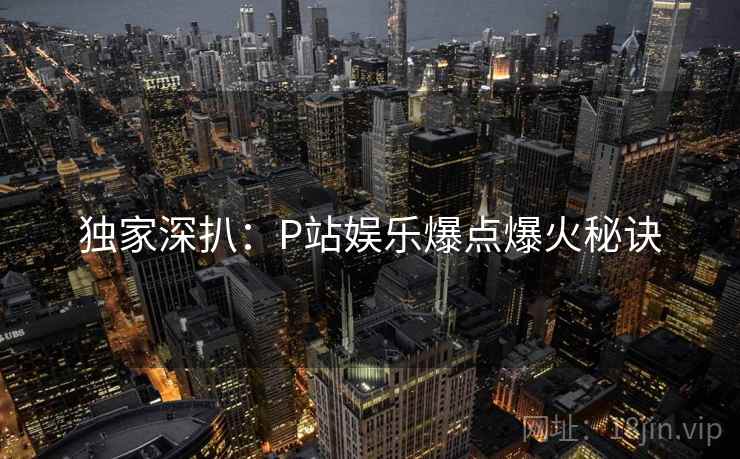 独家深扒：P站娱乐爆点爆火秘诀