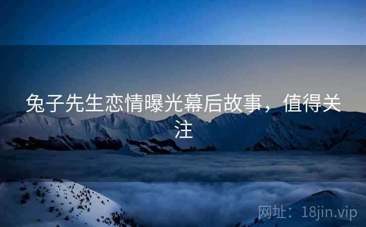 兔子先生恋情曝光幕后故事，值得关注