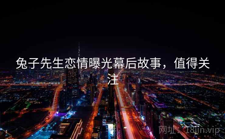 兔子先生恋情曝光幕后故事，值得关注