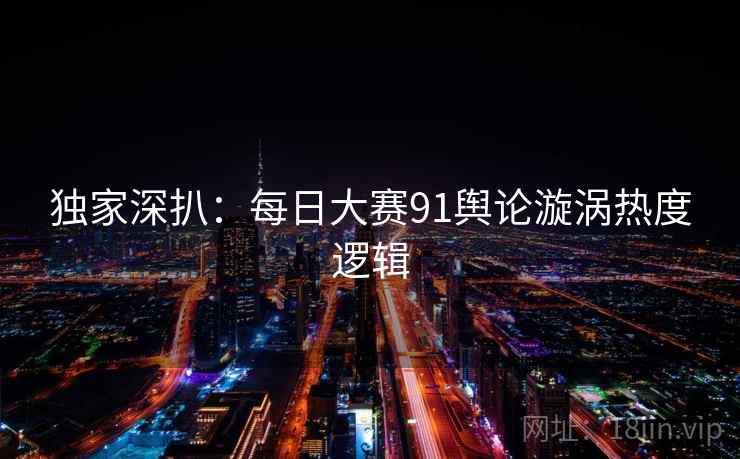 独家深扒：每日大赛91舆论漩涡热度逻辑