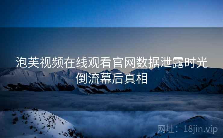 泡芙视频在线观看官网数据泄露时光倒流幕后真相